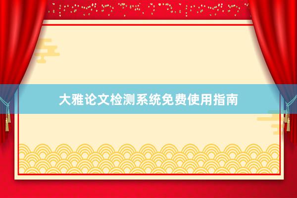 大雅论文检测系统免费使用指南
