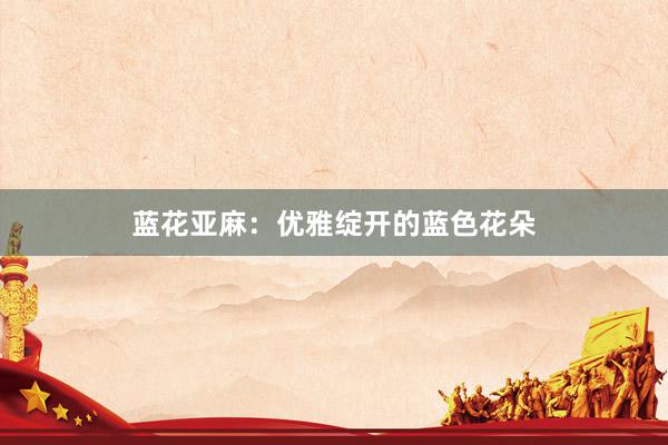 蓝花亚麻：优雅绽开的蓝色花朵