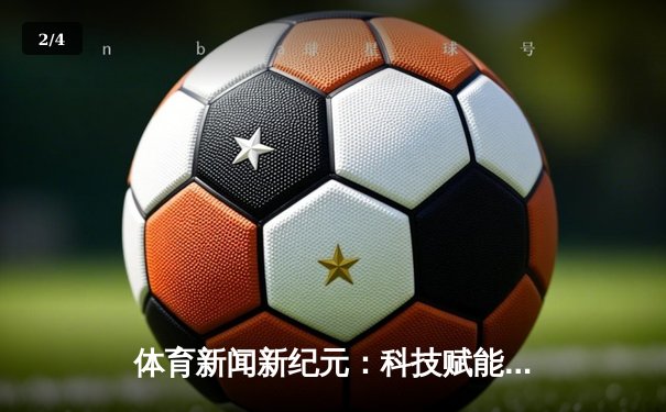 体育新闻新纪元：科技赋能下的资讯变革与用户体验升级 - 2