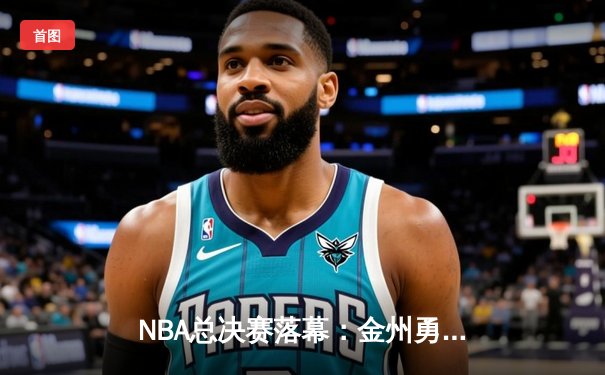 NBA总决赛落幕：金州勇士险胜波士顿凯尔特人夺得队史第七冠