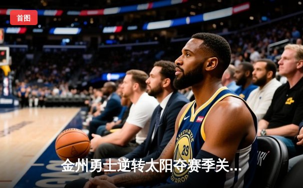 金州勇士逆转太阳夺赛季关键战，库里三分绝杀引爆全场