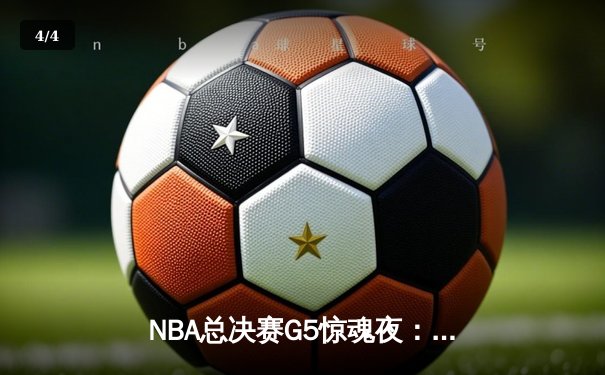 NBA总决赛G5惊魂夜：詹姆斯40分三双难救主，掘金主场险胜湖人夺赛点 - 4