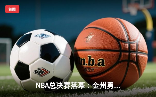 NBA总决赛落幕：金州勇士逆转波士顿凯尔特人夺冠 库里荣获FMVP