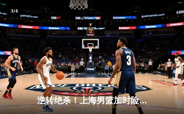 逆转绝杀！上海男篮加时险胜广东，王哲林狂砍38分创赛季新高 - 3