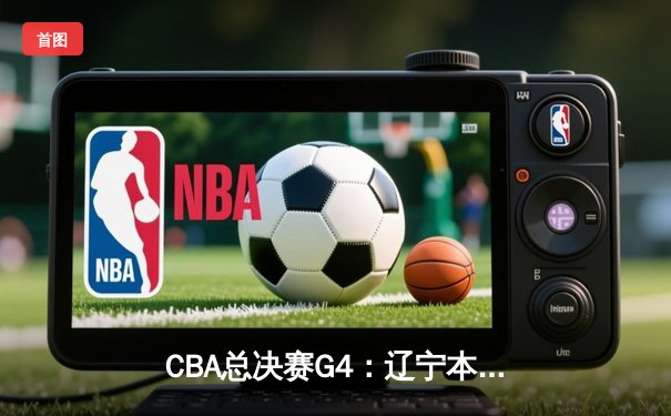 CBA总决赛G4：辽宁本钢加时逆转浙江广厦，总比分3-1夺赛点